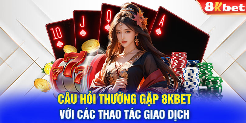 Câu hỏi thường gặp 8KBET với các thao tác giao dịch