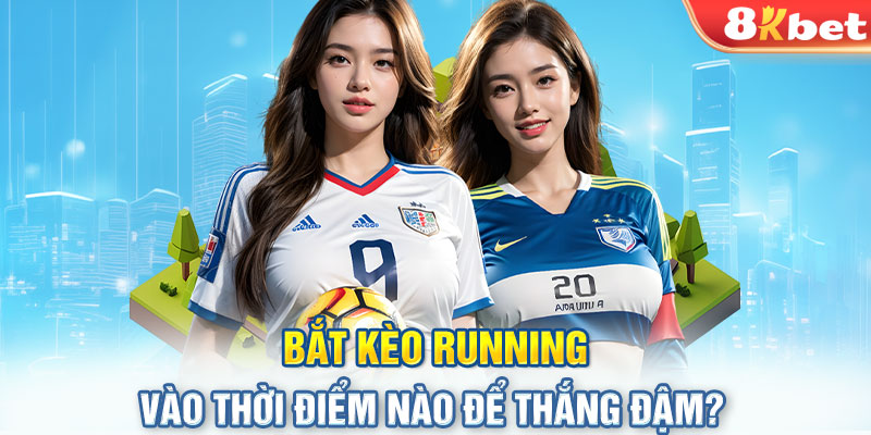 Bắt kèo running vào thời điểm nào để thắng đậm?